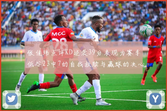 张佳玮点评KD逆袭39分表现为赛季低谷23中7的自我救赎与赢球的决心