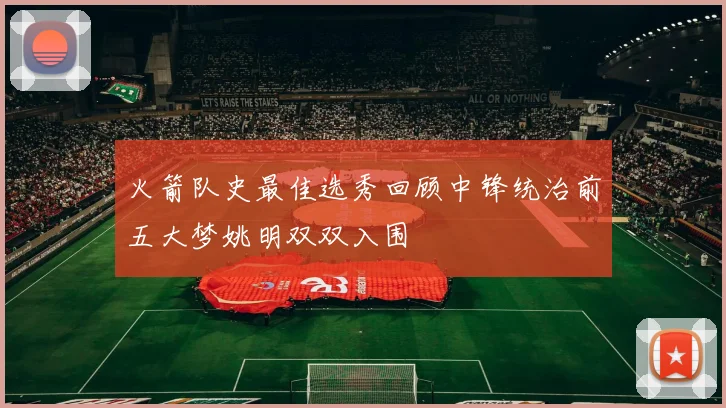 火箭队史最佳选秀回顾中锋统治前五大梦姚明双双入围