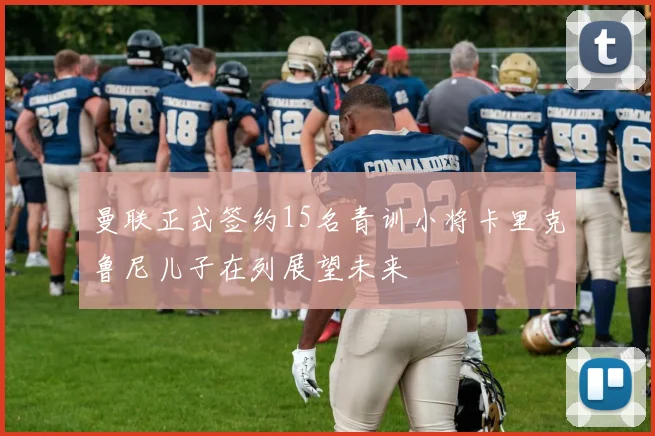 曼联正式签约15名青训小将卡里克鲁尼儿子在列展望未来