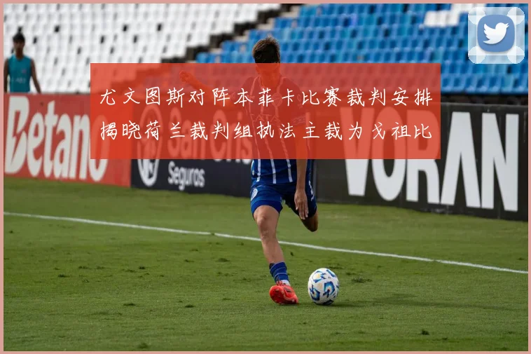 尤文图斯对阵本菲卡比赛裁判安排揭晓荷兰裁判组执法主裁为戈祖比尤克