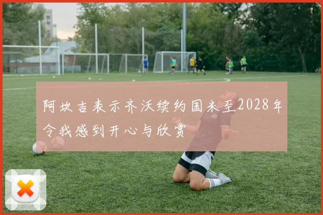 阿坎吉表示齐沃续约国米至2028年令我感到开心与欣赏