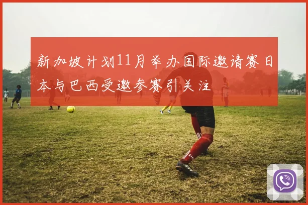 新加坡计划11月举办国际邀请赛日本与巴西受邀参赛引关注