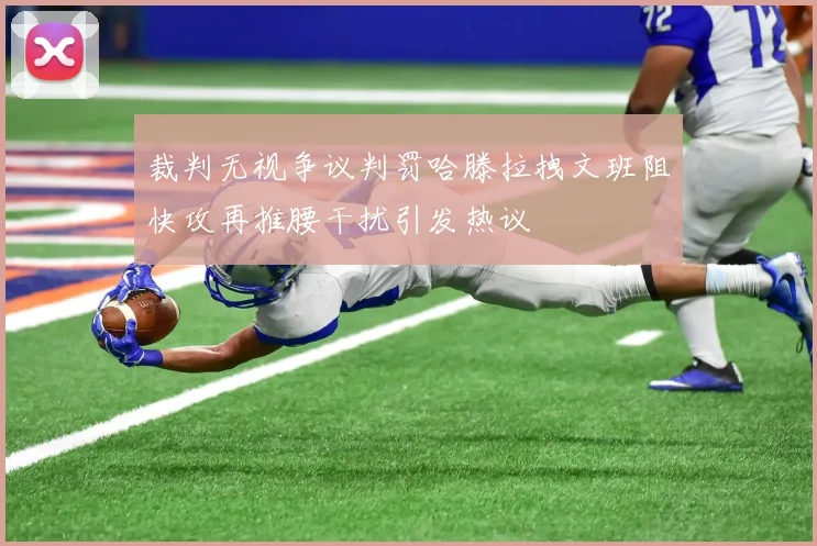 裁判无视争议判罚哈滕拉拽文班阻快攻再推腰干扰引发热议