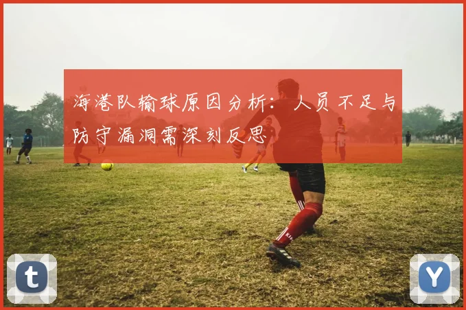 海港队输球原因分析：人员不足与防守漏洞需深刻反思