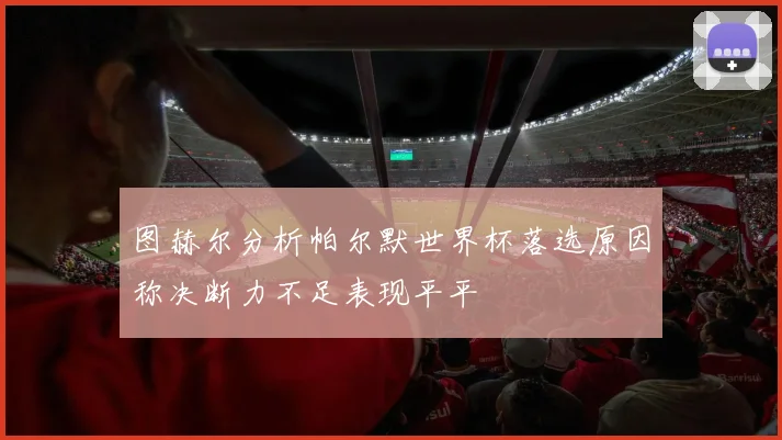 图赫尔分析帕尔默世界杯落选原因称决断力不足表现平平