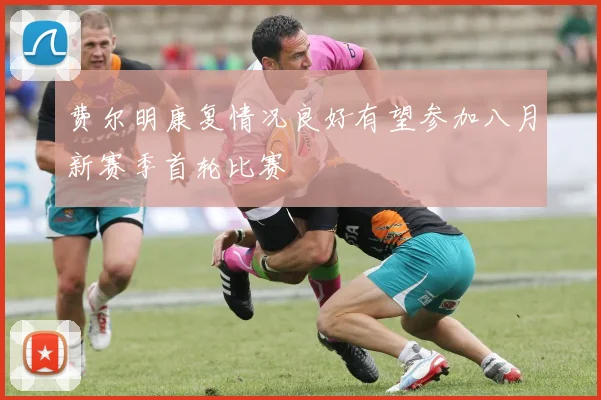 费尔明康复情况良好有望参加八月新赛季首轮比赛