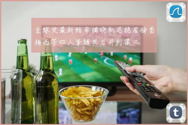 金球奖最新赔率揭晓凯恩稳居榜首梅西等四人紧随其后并列第二