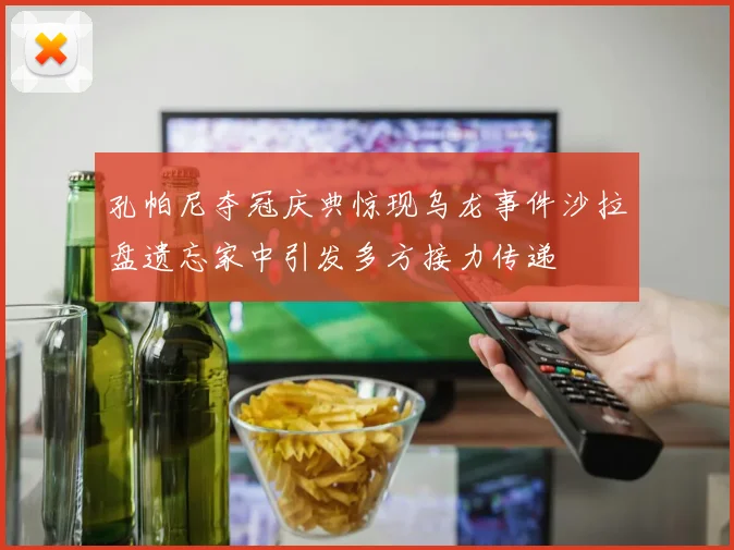 孔帕尼夺冠庆典惊现乌龙事件沙拉盘遗忘家中引发多方接力传递