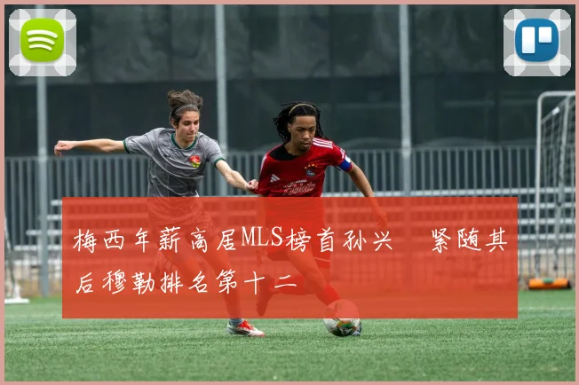 梅西年薪高居MLS榜首孙兴慜紧随其后穆勒排名第十二