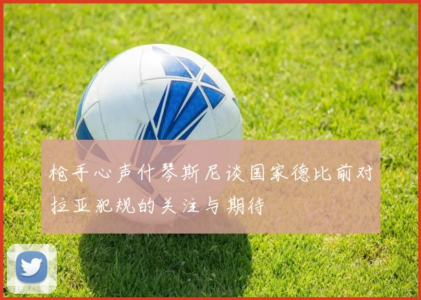 枪手心声什琴斯尼谈国家德比前对拉亚犯规的关注与期待