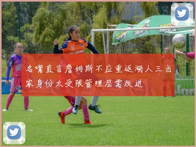 名嘴直言詹姆斯不应重返湖人三当家身份太受限管理层需改进