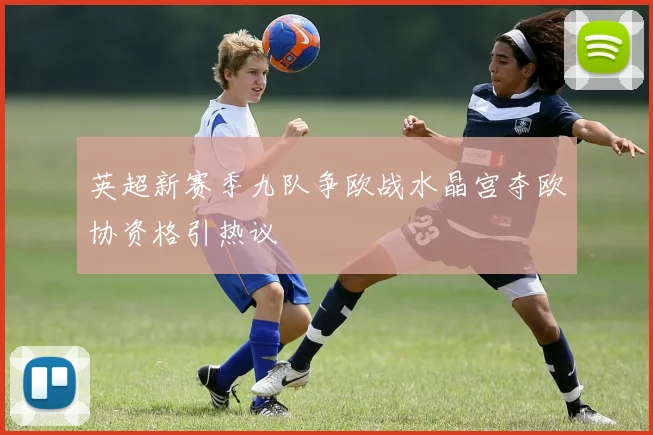 英超新赛季九队争欧战水晶宫夺欧协资格引热议