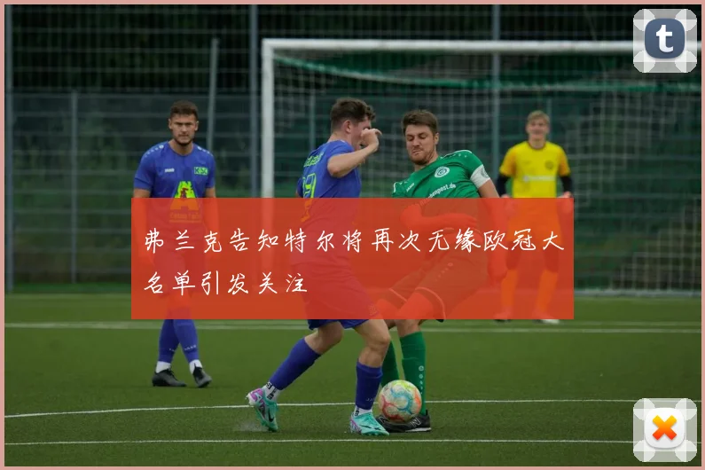 弗兰克告知特尔将再次无缘欧冠大名单引发关注
