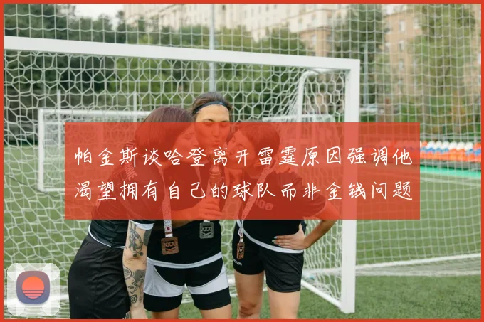 帕金斯谈哈登离开雷霆原因强调他渴望拥有自己的球队而非金钱问题